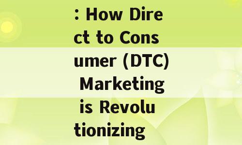 Embracing the Future: How Direct to Consumer (DTC) Marketing is Revolutionizing the Industry