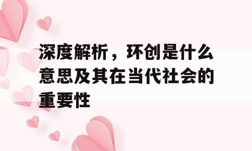深度解析，环创是什么意思及其在当代社会的重要性