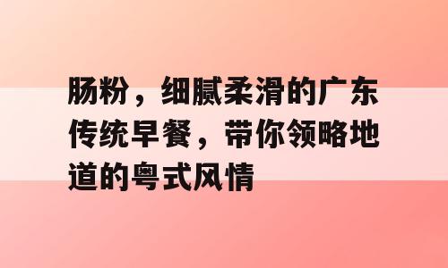 肠粉，细腻柔滑的广东传统早餐，带你领略地道的粤式风情