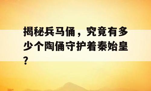 揭秘兵马俑，究竟有多少个陶俑守护着秦始皇？