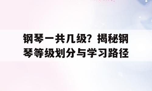 钢琴一共几级？揭秘钢琴等级划分与学习路径