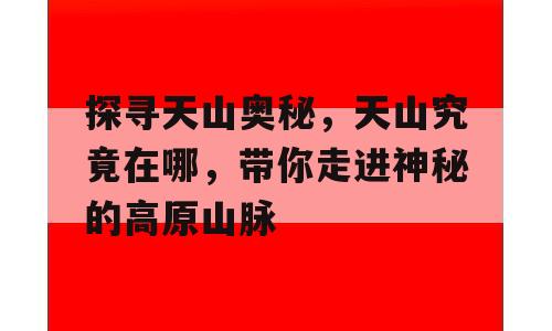 探寻天山奥秘，天山究竟在哪，带你走进神秘的高原山脉