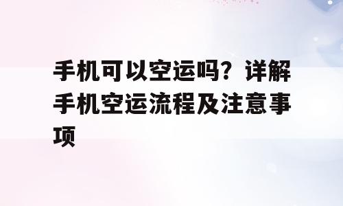 手机可以空运吗？详解手机空运流程及注意事项