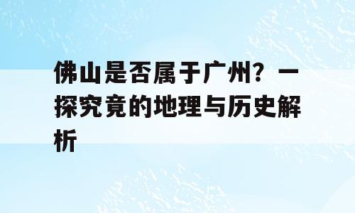 佛山是否属于广州？一探究竟的地理与历史解析