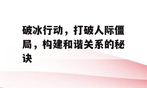 破冰行动，打破人际僵局，构建和谐关系的秘诀