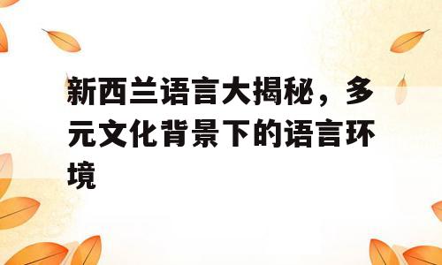 新西兰语言大揭秘，多元文化背景下的语言环境