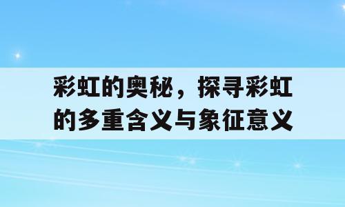 彩虹的奥秘，探寻彩虹的多重含义与象征意义