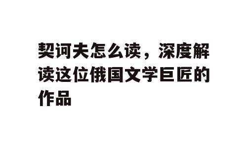契诃夫怎么读，深度解读这位俄国文学巨匠的作品