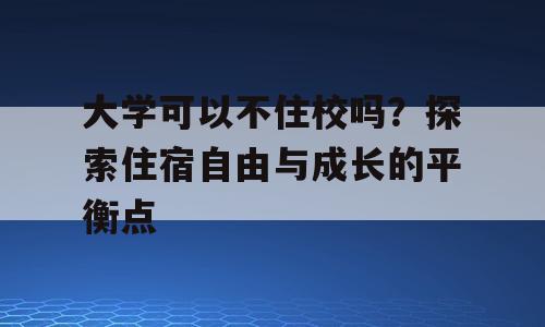 大学可以不住校吗？探索住宿自由与成长的平衡点