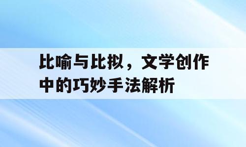比喻与比拟，文学创作中的巧妙手法解析