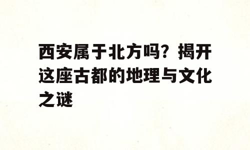 西安属于北方吗？揭开这座古都的地理与文化之谜