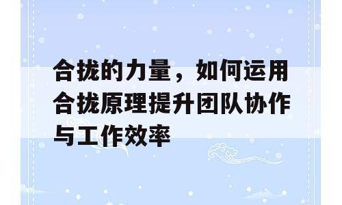 合拢的力量，如何运用合拢原理提升团队协作与工作效率