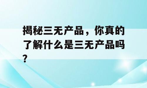揭秘三无产品，你真的了解什么是三无产品吗？