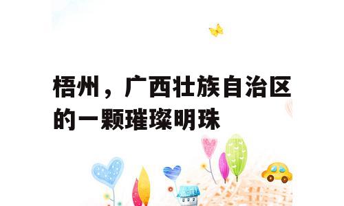 梧州，广西壮族自治区的一颗璀璨明珠