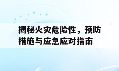 揭秘火灾危险性，预防措施与应急应对指南