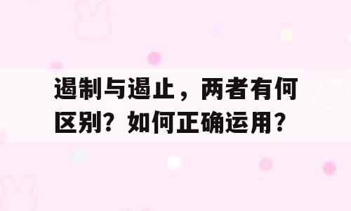 遏制与遏止，两者有何区别？如何正确运用？