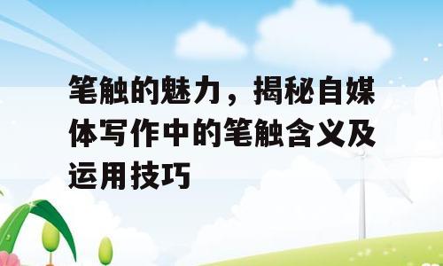 笔触的魅力，揭秘自媒体写作中的笔触含义及运用技巧
