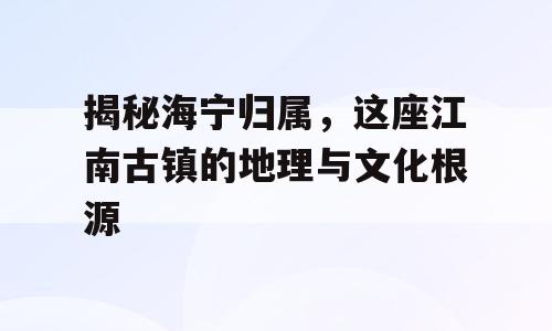揭秘海宁归属，这座江南古镇的地理与文化根源