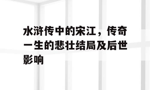 水浒传中的宋江，传奇一生的悲壮结局及后世影响
