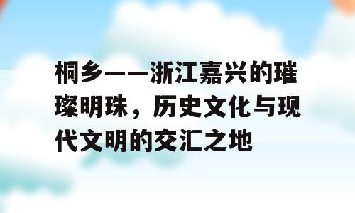 桐乡——浙江嘉兴的璀璨明珠，历史文化与现代文明的交汇之地