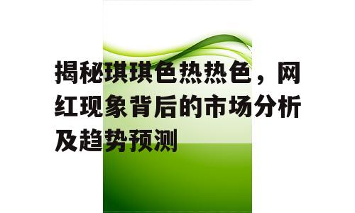 揭秘琪琪色热热色，网红现象背后的市场分析及趋势预测