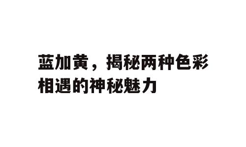 蓝加黄，揭秘两种色彩相遇的神秘魅力