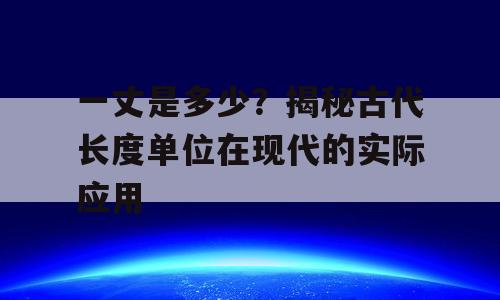 一丈是多少？揭秘古代长度单位在现代的实际应用