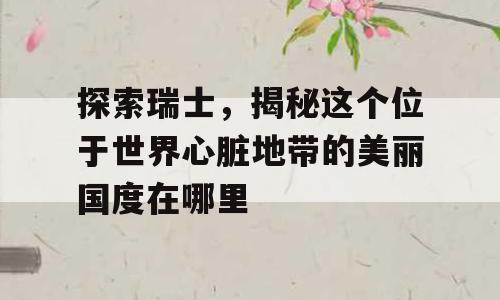 探索瑞士，揭秘这个位于世界心脏地带的美丽国度在哪里