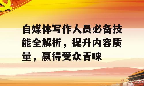 自媒体写作人员必备技能全解析，提升内容质量，赢得受众青睐