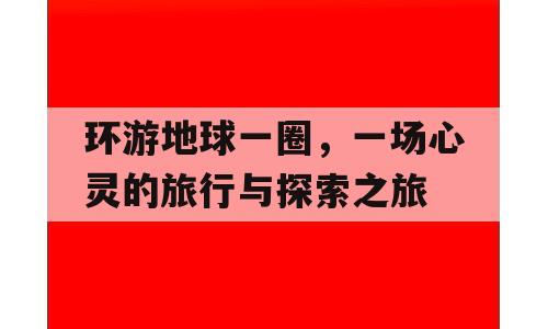 环游地球一圈，一场心灵的旅行与探索之旅