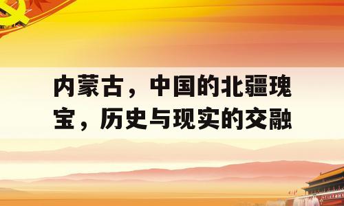 内蒙古，中国的北疆瑰宝，历史与现实的交融