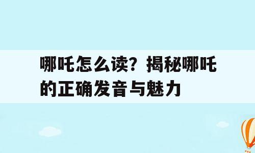 哪吒怎么读？揭秘哪吒的正确发音与魅力