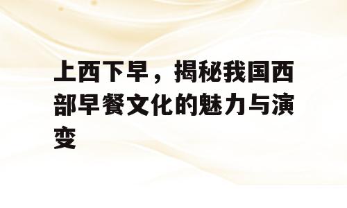 上西下早，揭秘我国西部早餐文化的魅力与演变
