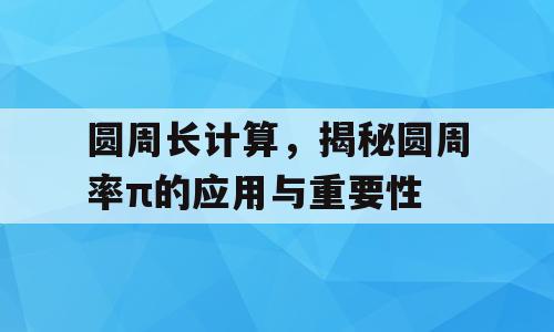 圆周长计算，揭秘圆周率π的应用与重要性