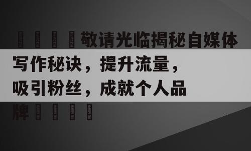 🌟敬请光临揭秘自媒体写作秘诀，提升流量，吸引粉丝，成就个人品牌🌟