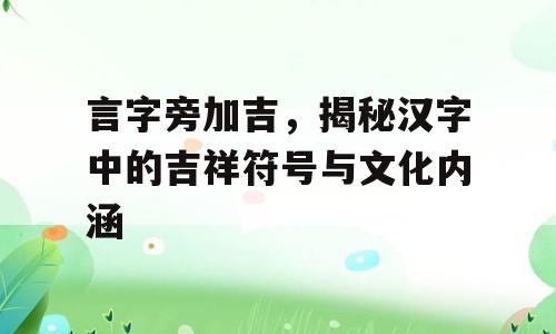 言字旁加吉，揭秘汉字中的吉祥符号与文化内涵