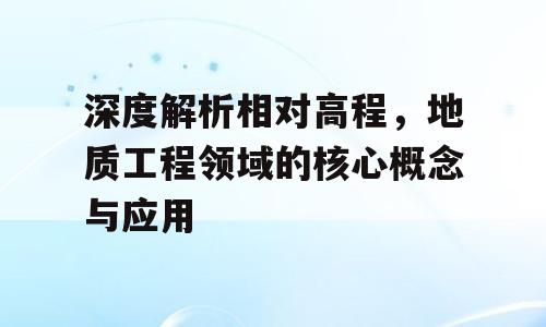 深度解析相对高程，地质工程领域的核心概念与应用
