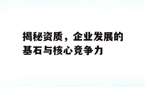 揭秘资质，企业发展的基石与核心竞争力