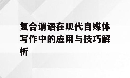 复合谓语在现代自媒体写作中的应用与技巧解析