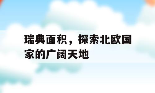 瑞典面积，探索北欧国家的广阔天地
