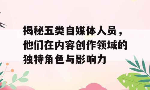 揭秘五类自媒体人员，他们在内容创作领域的独特角色与影响力