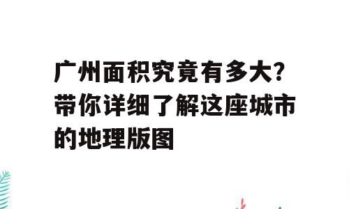 广州面积究竟有多大？带你详细了解这座城市的地理版图