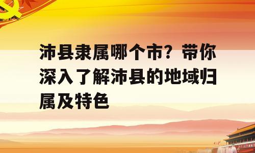 沛县隶属哪个市？带你深入了解沛县的地域归属及特色