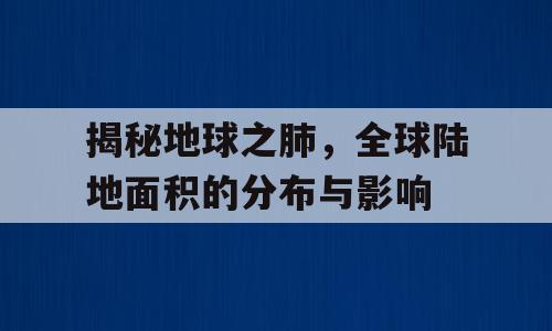 揭秘地球之肺，全球陆地面积的分布与影响