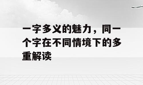 一字多义的魅力，同一个字在不同情境下的多重解读