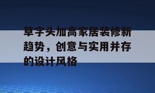 草字头加高家居装修新趋势，创意与实用并存的设计风格