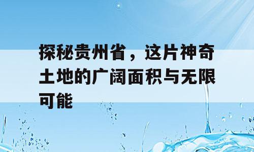 探秘贵州省，这片神奇土地的广阔面积与无限可能