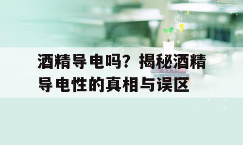 酒精导电吗？揭秘酒精导电性的真相与误区