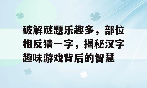 破解谜题乐趣多，部位相反猜一字，揭秘汉字趣味游戏背后的智慧