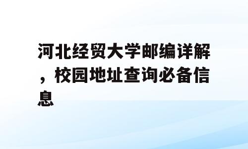 河北经贸大学邮编详解，校园地址查询必备信息